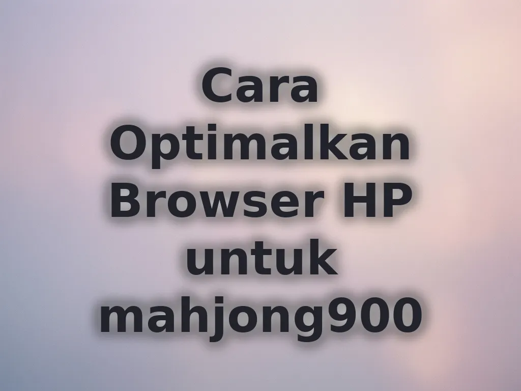 Cara Optimalkan Browser HP untuk mahjong900